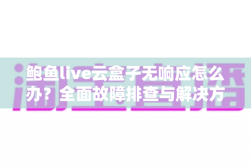 鲍鱼live云盒子无响应怎么办?全面故障排查与解决方案指南 鲍鱼live云盒子无响应怎么办?全面故障排查与解决方案指南