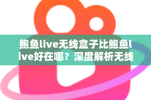 鲍鱼live无线盒子比鲍鱼live好在哪？深度解析无线盒子的六大核心优势与选购指南