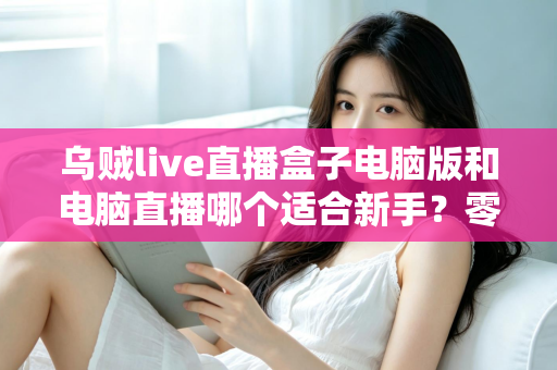 乌贼live直播盒子电脑版和电脑直播哪个适合新手？零基础主播入门方案深度对比解析