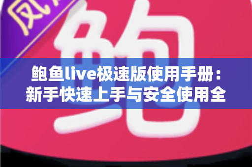 鲍鱼live极速版使用手册:新手快速上手与安全使用全攻略 鲍鱼live极速版使用手册:新手快速上手与安全使用全攻略