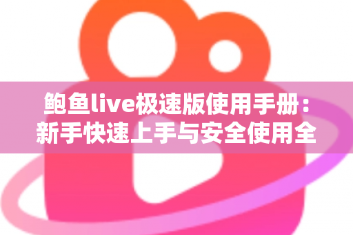 鲍鱼live极速版使用手册:新手快速上手与安全使用全攻略 鲍鱼live极速版使用手册:新手快速上手与安全使用全攻略