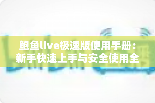 鲍鱼live极速版使用手册：新手快速上手与安全使用全攻略