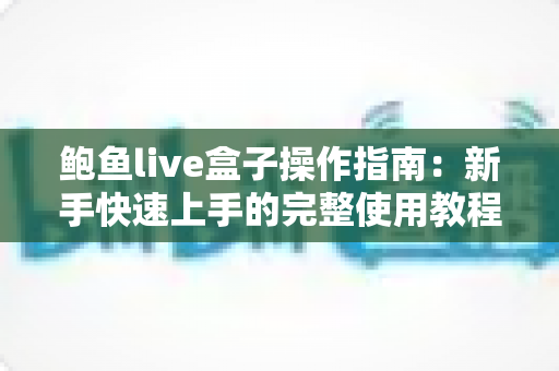 鲍鱼live盒子操作指南:新手快速上手的完整使用教程与实用技巧 鲍鱼live盒子操作指南:新手快速上手的完整使用教程与实用技巧