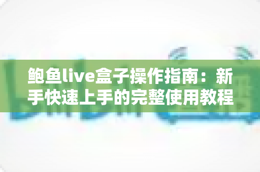 鲍鱼live盒子操作指南:新手快速上手的完整使用教程与实用技巧 鲍鱼live盒子操作指南:新手快速上手的完整使用教程与实用技巧