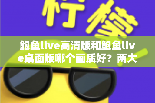 鲍鱼live高清版和鲍鱼live桌面版哪个画质好？两大版本画质全方位对比与选择指南