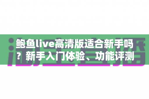鲍鱼live高清版适合新手吗？新手入门体验、功能评测与快速上手全攻略