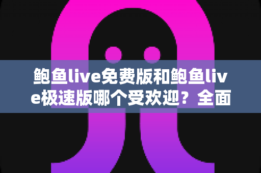鲍鱼live免费版和鲍鱼live极速版哪个受欢迎？全面对比分析与用户选择指南