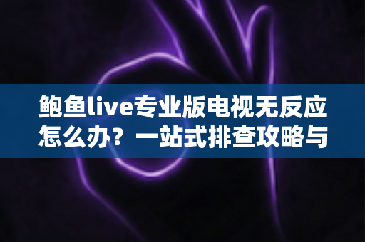 鲍鱼live专业版电视无反应怎么办？一站式排查攻略与实用解决技巧全解析