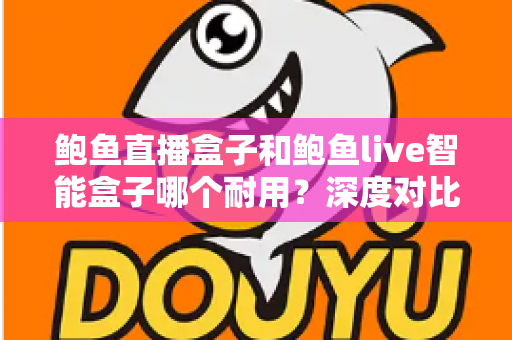 鲍鱼直播盒子和鲍鱼live智能盒子哪个耐用?深度对比与选购全攻略 鲍鱼直播盒子和鲍鱼live智能盒子哪个耐用?深度对比与选购全攻略