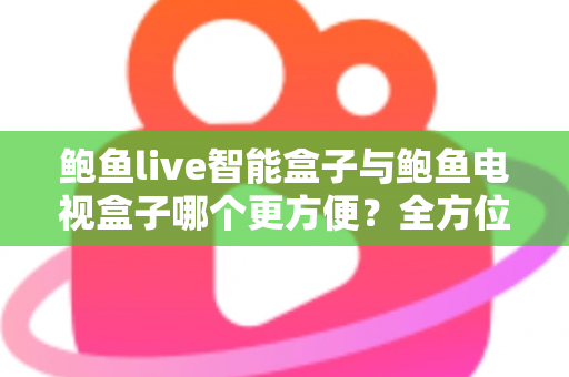 鲍鱼live智能盒子与鲍鱼电视盒子哪个更方便？全方位对比帮你选对家庭影音设备