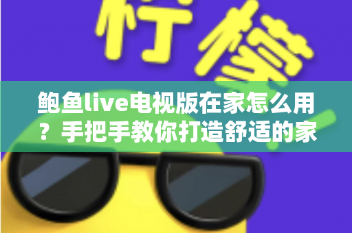 鲍鱼live电视版在家怎么用?手把手教你打造舒适的家庭大屏观影体验 鲍鱼live电视版在家怎么用?手把手教你打造舒适的家庭大屏观影体验