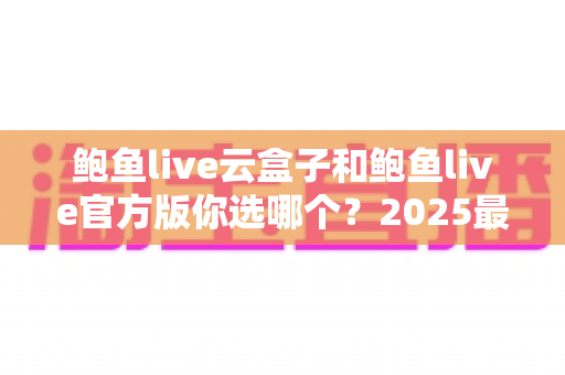 鲍鱼live云盒子和鲍鱼live官方版你选哪个?2025最全对比测评帮你轻松做决定 鲍鱼live云盒子和鲍鱼live官方版你选哪个?2025最全对比测评帮你轻松做决定