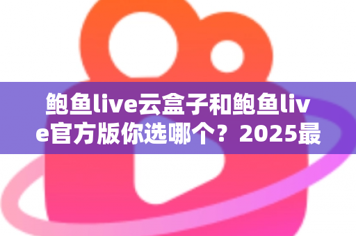 鲍鱼live云盒子和鲍鱼live官方版你选哪个?2025最全对比测评帮你轻松做决定 鲍鱼live云盒子和鲍鱼live官方版你选哪个?2025最全对比测评帮你轻松做决定