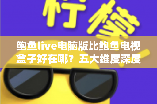 鲍鱼live电脑版比鲍鱼电视盒子好在哪？五大维度深度对比帮你选对观看方式