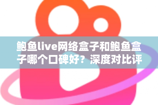 鲍鱼live网络盒子和鲍鱼盒子哪个口碑好?深度对比评测与选购避坑指南全解析 鲍鱼live网络盒子和鲍鱼盒子哪个口碑好?深度对比评测与选购避坑指南全解析