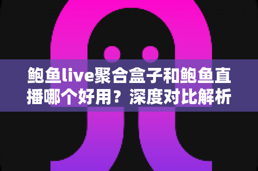 鲍鱼live聚合盒子和鲍鱼直播哪个好用？深度对比解析与使用指南