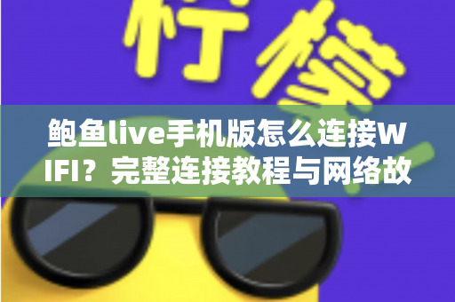 鲍鱼live手机版怎么连接WIFI？完整连接教程与网络故障排除全指南