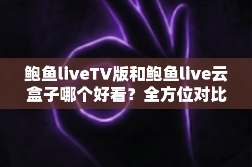 鲍鱼liveTV版和鲍鱼live云盒子哪个好看？全方位对比解析，帮你选出最合适的观影方案