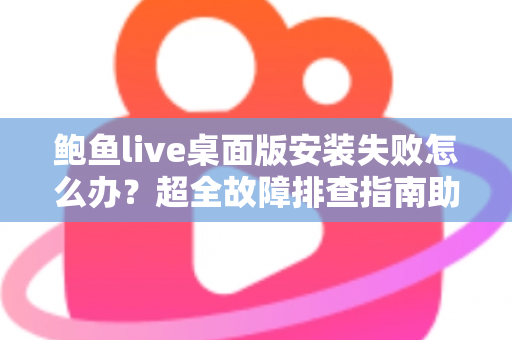 鲍鱼live桌面版安装失败怎么办？超全故障排查指南助你一键解决安装难题