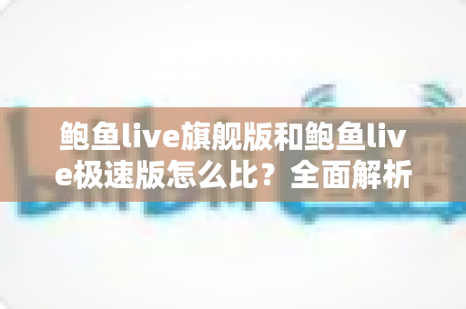 鲍鱼live旗舰版和鲍鱼live极速版怎么比?全面解析两大版本差异,帮你选出最适合自己的那一款 鲍鱼live旗舰版和鲍鱼live极速版怎么比?全面解析两大版本差异,帮你选出最适合自己的那一款