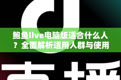 鲍鱼live电脑版适合什么人？全面解析适用人群与使用指南