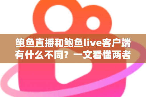 鲍鱼直播和鲍鱼live客户端有什么不同？一文看懂两者核心差异与选择指南