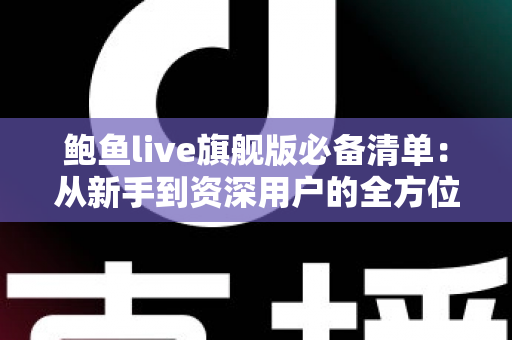 鲍鱼live旗舰版必备清单:从新手到资深用户的全方位准备指南 鲍鱼live旗舰版必备清单:从新手到资深用户的全方位准备指南
