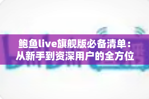 鲍鱼live旗舰版必备清单：从新手到资深用户的全方位准备指南