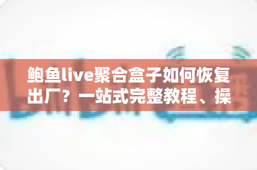 鲍鱼live聚合盒子如何恢复出厂？一站式完整教程、操作步骤与常见问题详解