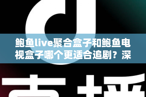 鲍鱼live聚合盒子和鲍鱼电视盒子哪个更适合追剧？深度对比帮你选对追剧神器