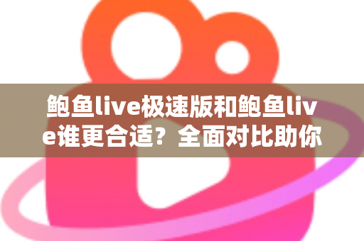 鲍鱼live极速版和鲍鱼live谁更合适？全面对比助你找到最佳选择