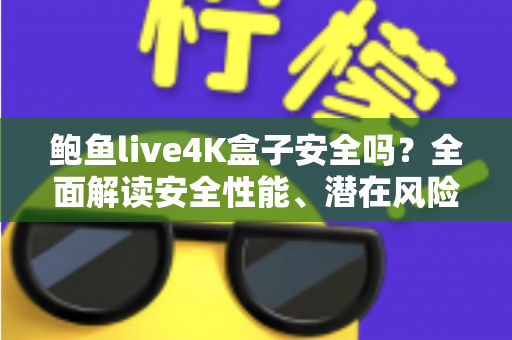 鲍鱼live4K盒子安全吗？全面解读安全性能、潜在风险与选购使用指南