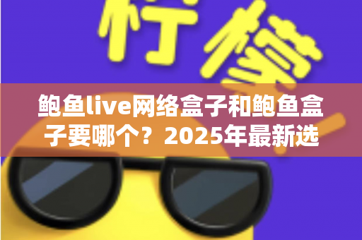 鲍鱼live网络盒子和鲍鱼盒子要哪个?2025年最新选购对比指南与避坑建议 鲍鱼live网络盒子和鲍鱼盒子要哪个?2025年最新选购对比指南与避坑建议