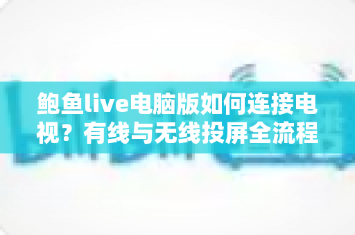鲍鱼live电脑版如何连接电视？有线与无线投屏全流程详解，轻松打造高清大屏观看体验