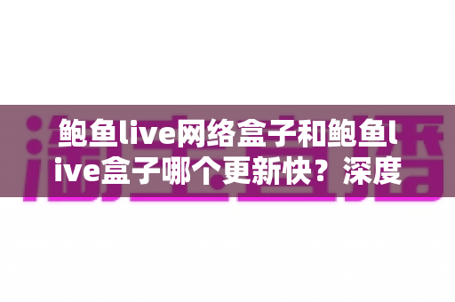 鲍鱼live网络盒子和鲍鱼live盒子哪个更新快?深度对比与实用选购指南 鲍鱼live网络盒子和鲍鱼live盒子哪个更新快?深度对比与实用选购指南
