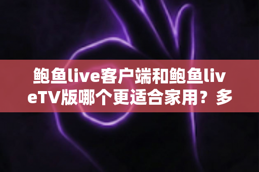 鲍鱼live客户端和鲍鱼liveTV版哪个更适合家用？多维度深度对比为你揭晓答案