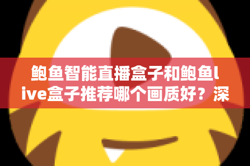 鲍鱼智能直播盒子和鲍鱼live盒子推荐哪个画质好?深度对比与选购全指南 鲍鱼智能直播盒子和鲍鱼live盒子推荐哪个画质好?深度对比与选购全指南