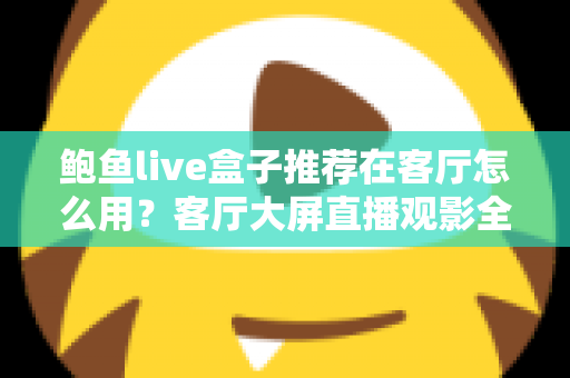 鲍鱼live盒子推荐在客厅怎么用？客厅大屏直播观影全流程实用指南