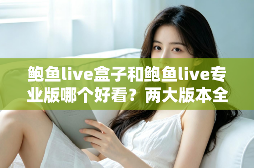 鲍鱼live盒子和鲍鱼live专业版哪个好看？两大版本全面对比与实用选择指南
