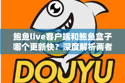 鲍鱼live客户端和鲍鱼盒子哪个更新快?深度解析两者更新频率差异与选择建议 鲍鱼live客户端和鲍鱼盒子哪个更新快?深度解析两者更新频率差异与选择建议