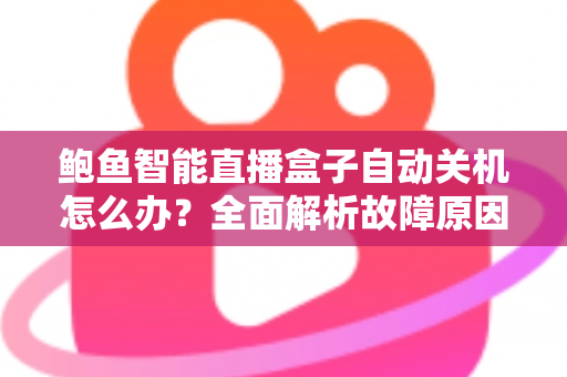 鲍鱼智能直播盒子自动关机怎么办?全面解析故障原因与实用解决方法,让观影体验不再中断 鲍鱼智能直播盒子自动关机怎么办?全面解析故障原因与实用解决方法,让观影体验不再中断