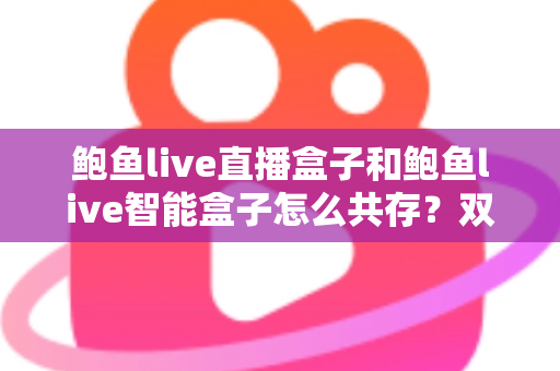 鲍鱼live直播盒子和鲍鱼live智能盒子怎么共存？双盒子协同使用完全指南