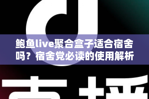 鲍鱼live聚合盒子适合宿舍吗？宿舍党必读的使用解析与实用指南