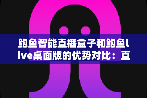 鲍鱼智能直播盒子和鲍鱼live桌面版的优势对比:直播从业者选型避坑指南 鲍鱼智能直播盒子和鲍鱼live桌面版的优势对比:直播从业者选型避坑指南