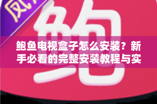 鲍鱼电视盒子怎么安装？新手必看的完整安装教程与实用指南