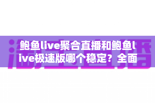 鲍鱼live聚合直播和鲍鱼live极速版哪个稳定？全面对比解析与选购指南