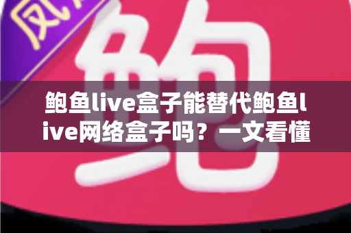 鲍鱼live盒子能替代鲍鱼live网络盒子吗？一文看懂两者区别与选择建议