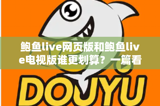 鲍鱼live网页版和鲍鱼live电视版谁更划算？一篇看懂成本与体验的深度对比