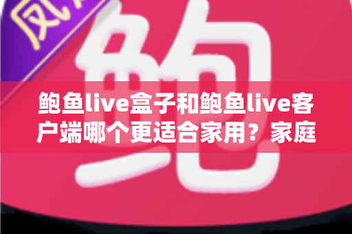 鲍鱼live盒子和鲍鱼live客户端哪个更适合家用？家庭影音设备选购全攻略与深度对比解析