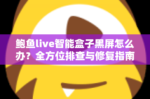鲍鱼live智能盒子黑屏怎么办?全方位排查与修复指南,快速恢复畅爽观影体验 鲍鱼live智能盒子黑屏怎么办?全方位排查与修复指南,快速恢复畅爽观影体验